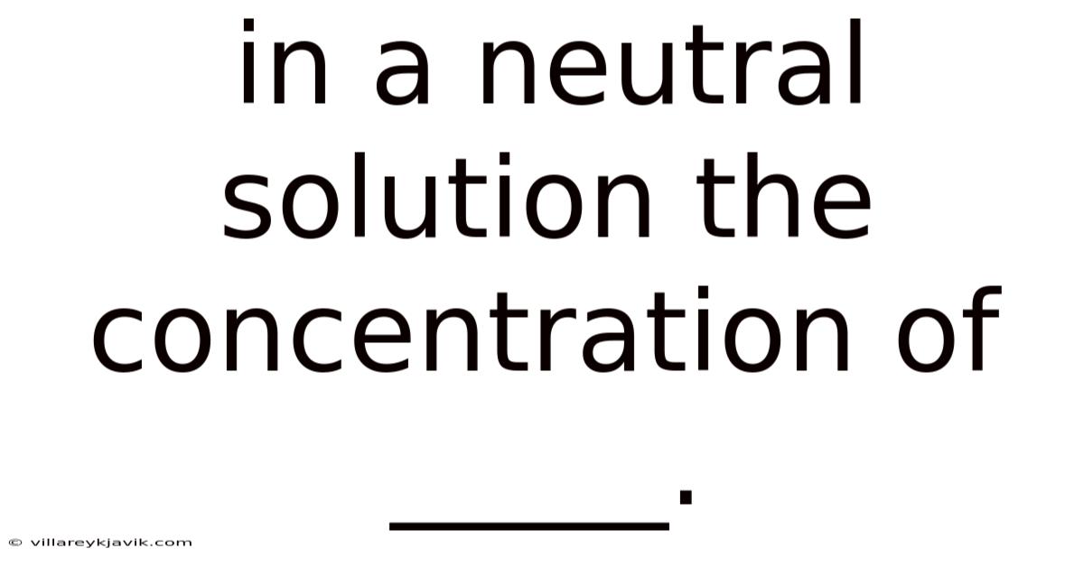 In A Neutral Solution The Concentration Of _____.